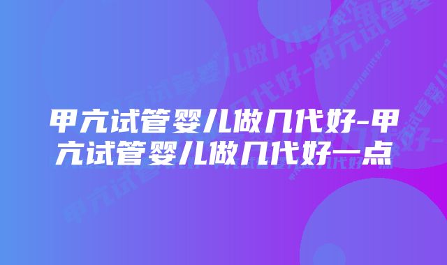 甲亢试管婴儿做几代好-甲亢试管婴儿做几代好一点