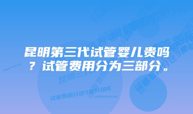 昆明第三代试管婴儿贵吗？试管费用分为三部分。