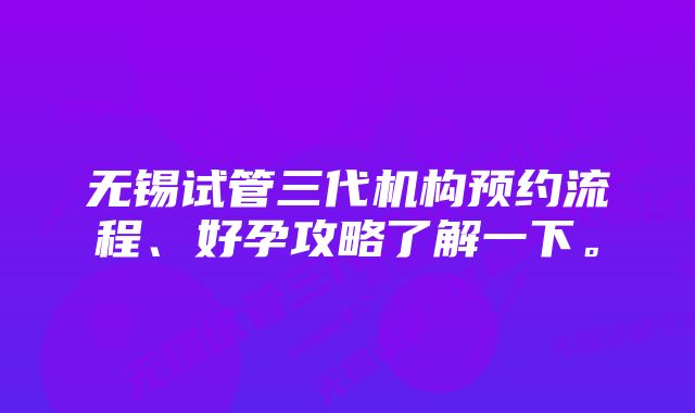 无锡试管三代机构预约流程、好孕攻略了解一下。