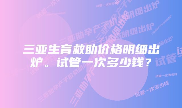 三亚生育救助价格明细出炉。试管一次多少钱？