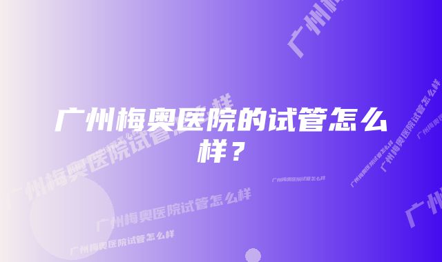 广州梅奥医院的试管怎么样？