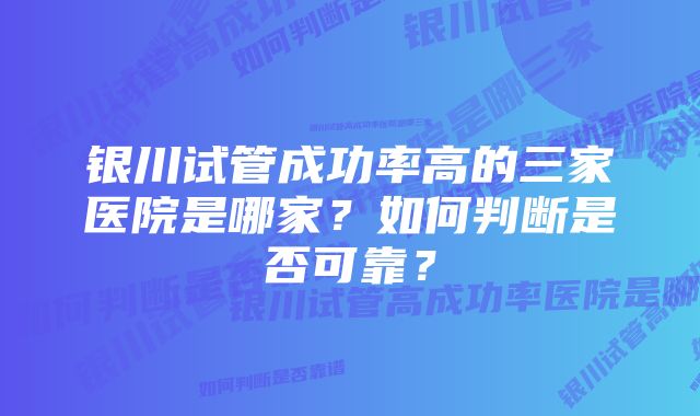 银川试管成功率高的三家医院是哪家？如何判断是否可靠？