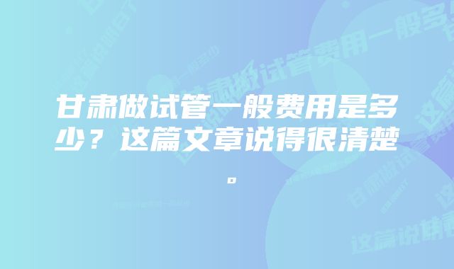 甘肃做试管一般费用是多少？这篇文章说得很清楚。