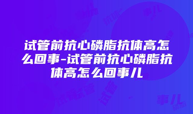 试管前抗心磷脂抗体高怎么回事-试管前抗心磷脂抗体高怎么回事儿