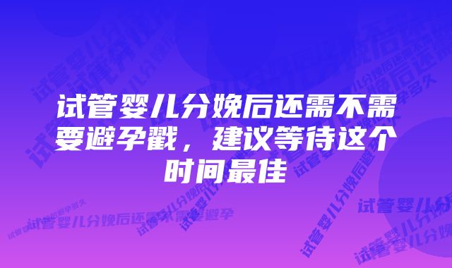 试管婴儿分娩后还需不需要避孕戳，建议等待这个时间最佳