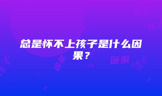 总是怀不上孩子是什么因果？