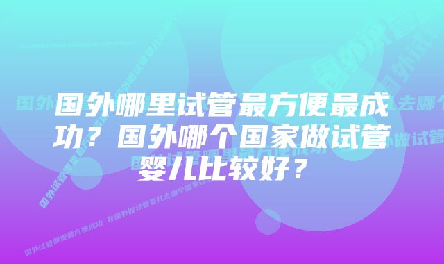 国外哪里试管最方便最成功？国外哪个国家做试管婴儿比较好？