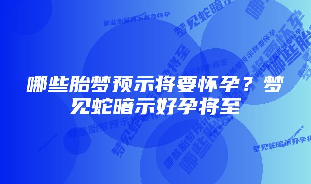 哪些胎梦预示将要怀孕？梦见蛇暗示好孕将至