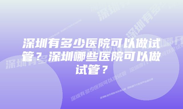 深圳有多少医院可以做试管？深圳哪些医院可以做试管？