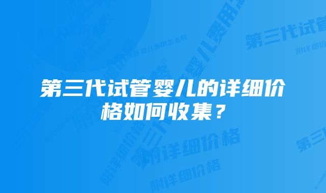 第三代试管婴儿的详细价格如何收集？