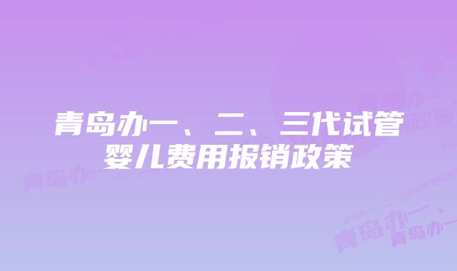 青岛办一、二、三代试管婴儿费用报销政策