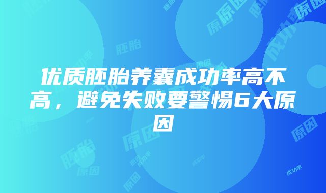 优质胚胎养囊成功率高不高，避免失败要警惕6大原因