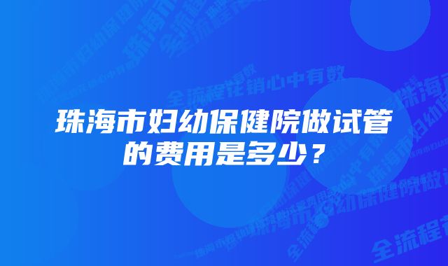 珠海市妇幼保健院做试管的费用是多少？