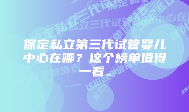 保定私立第三代试管婴儿中心在哪？这个榜单值得一看。