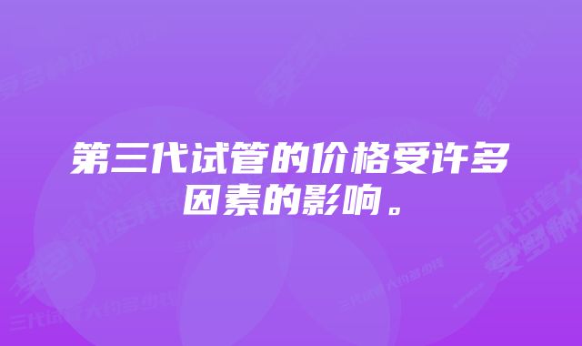 第三代试管的价格受许多因素的影响。