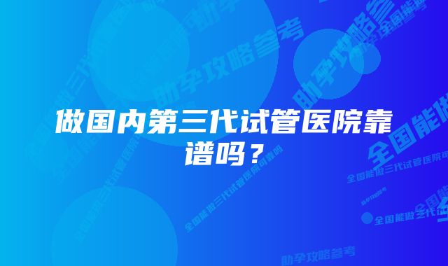 做国内第三代试管医院靠谱吗？