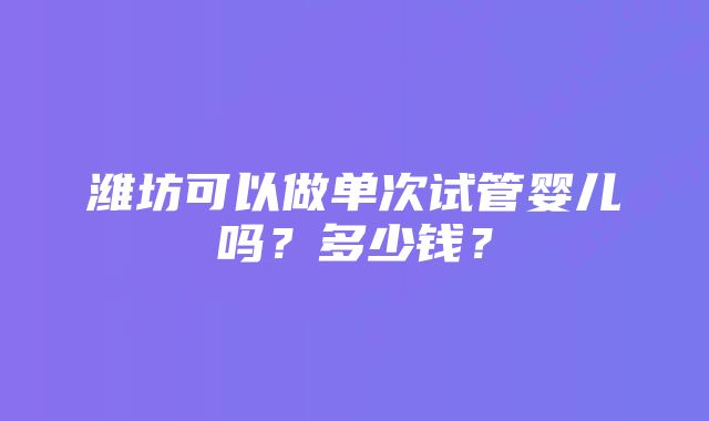 潍坊可以做单次试管婴儿吗？多少钱？