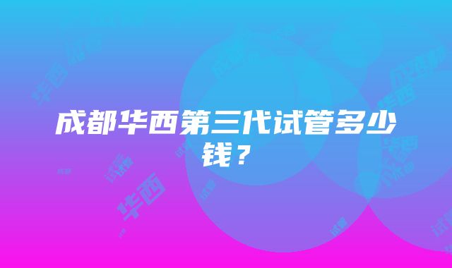 成都华西第三代试管多少钱？