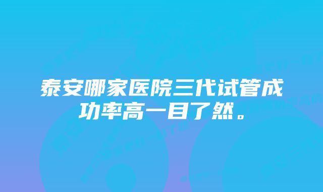 泰安哪家医院三代试管成功率高一目了然。