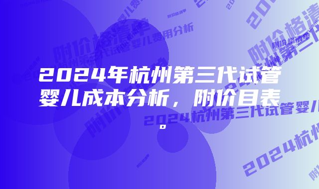 2024年杭州第三代试管婴儿成本分析，附价目表。