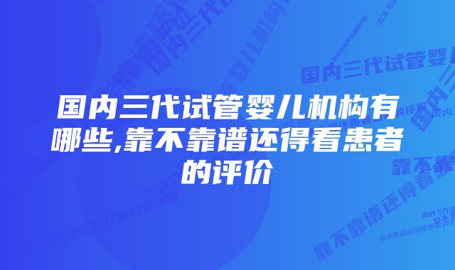 国内三代试管婴儿机构有哪些,靠不靠谱还得看患者的评价