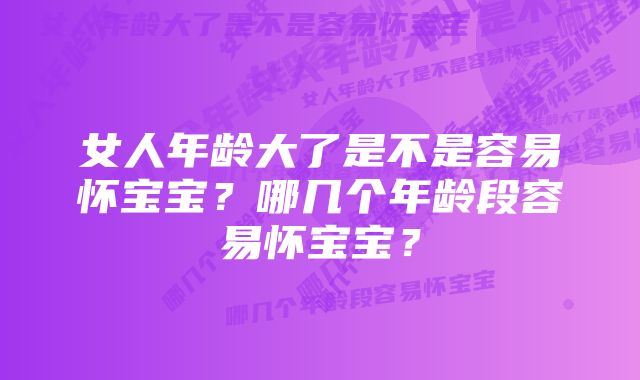 女人年龄大了是不是容易怀宝宝？哪几个年龄段容易怀宝宝？