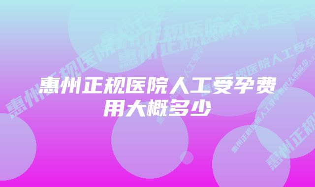 惠州正规医院人工受孕费用大概多少