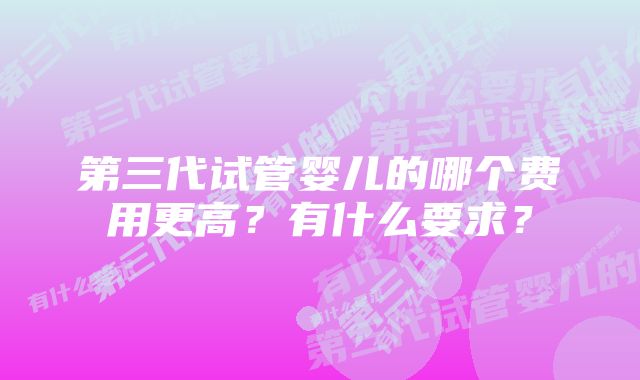 第三代试管婴儿的哪个费用更高？有什么要求？