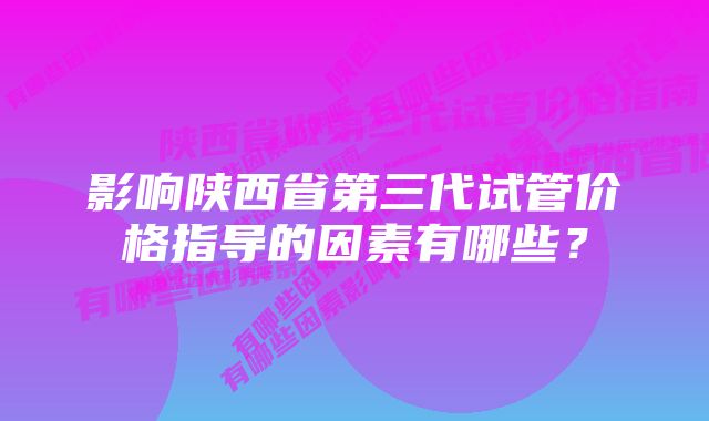 影响陕西省第三代试管价格指导的因素有哪些？