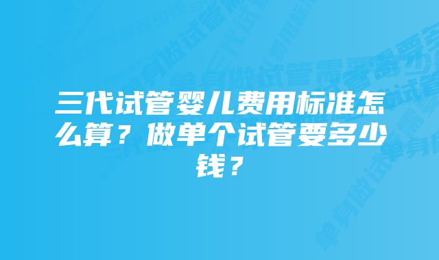 三代试管婴儿费用标准怎么算？做单个试管要多少钱？