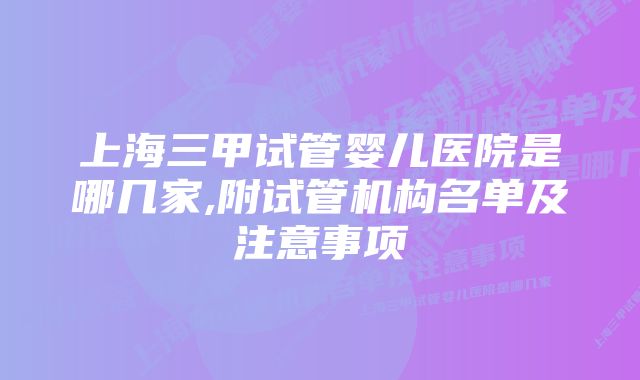 上海三甲试管婴儿医院是哪几家,附试管机构名单及注意事项