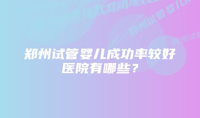 郑州试管婴儿成功率较好医院有哪些？