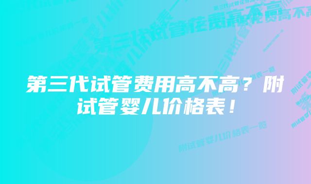 第三代试管费用高不高？附试管婴儿价格表！