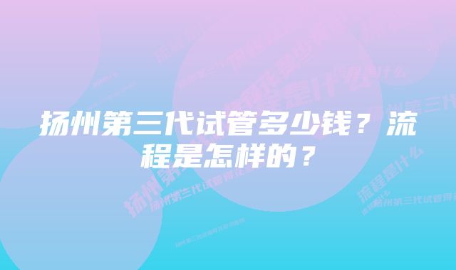 扬州第三代试管多少钱？流程是怎样的？