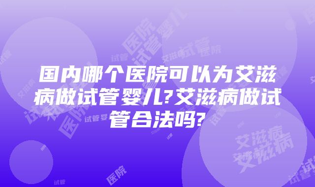 国内哪个医院可以为艾滋病做试管婴儿?艾滋病做试管合法吗?