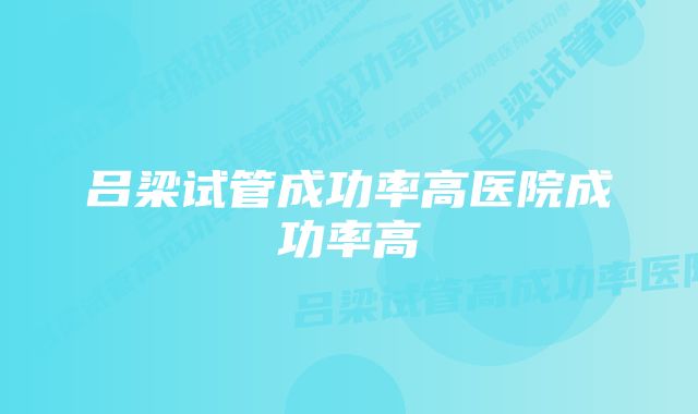 吕梁试管成功率高医院成功率高