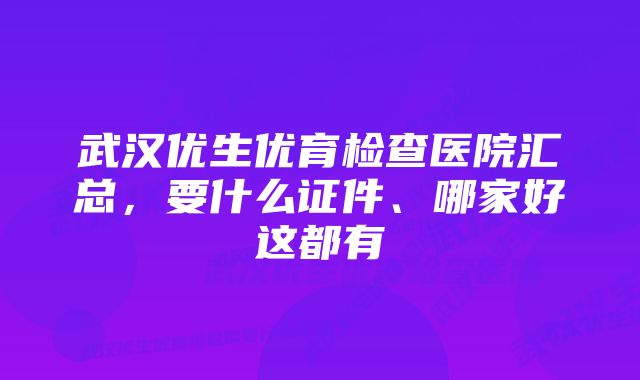 武汉优生优育检查医院汇总，要什么证件、哪家好这都有