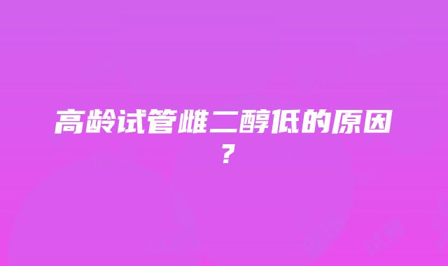 高龄试管雌二醇低的原因？