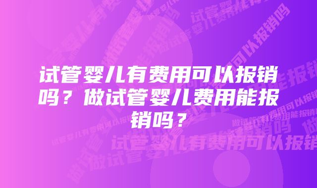 试管婴儿有费用可以报销吗？做试管婴儿费用能报销吗？