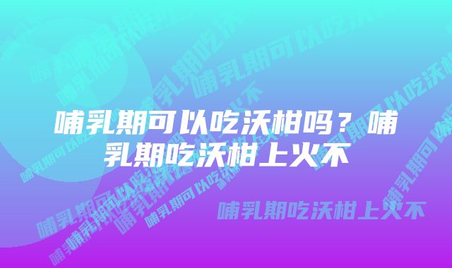 哺乳期可以吃沃柑吗？哺乳期吃沃柑上火不