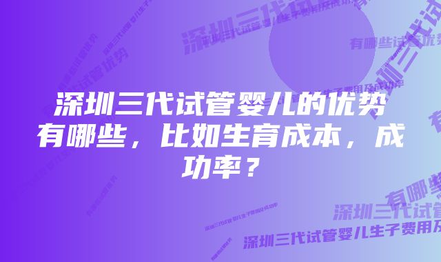 深圳三代试管婴儿的优势有哪些，比如生育成本，成功率？