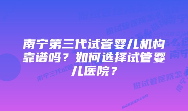 南宁第三代试管婴儿机构靠谱吗？如何选择试管婴儿医院？