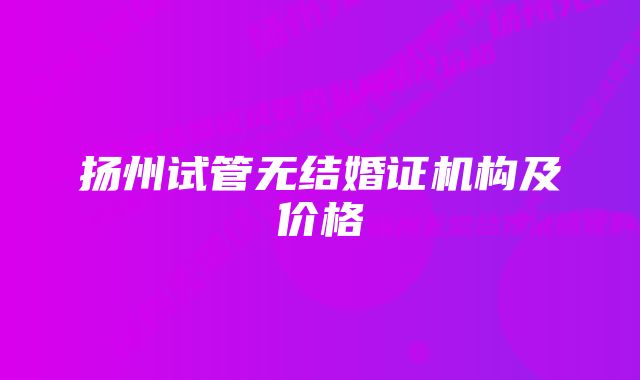 扬州试管无结婚证机构及价格