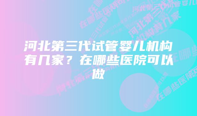 河北第三代试管婴儿机构有几家？在哪些医院可以做