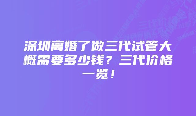 深圳离婚了做三代试管大概需要多少钱？三代价格一览！