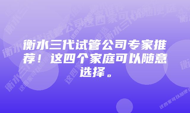 衡水三代试管公司专家推荐！这四个家庭可以随意选择。