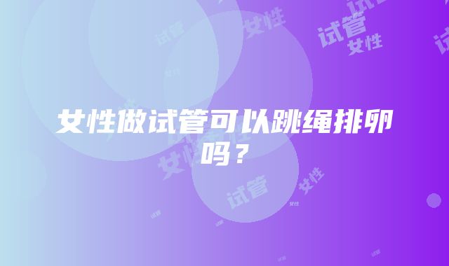 女性做试管可以跳绳排卵吗？