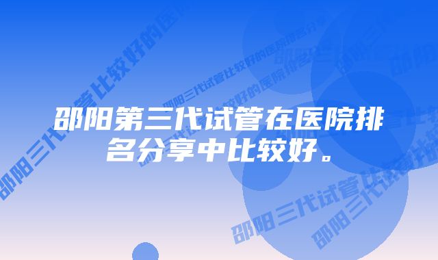 邵阳第三代试管在医院排名分享中比较好。