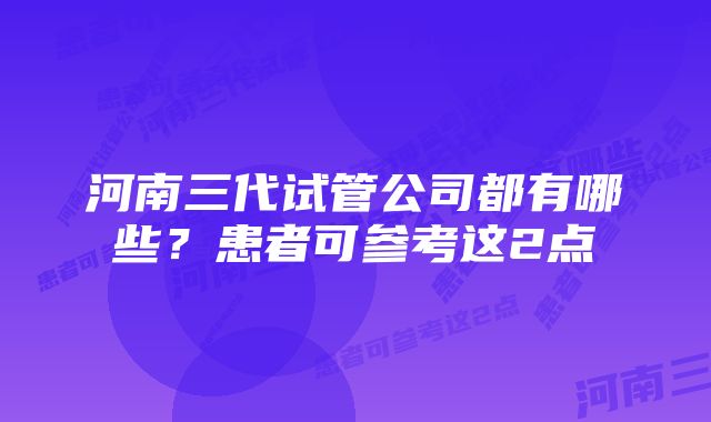 河南三代试管公司都有哪些？患者可参考这2点