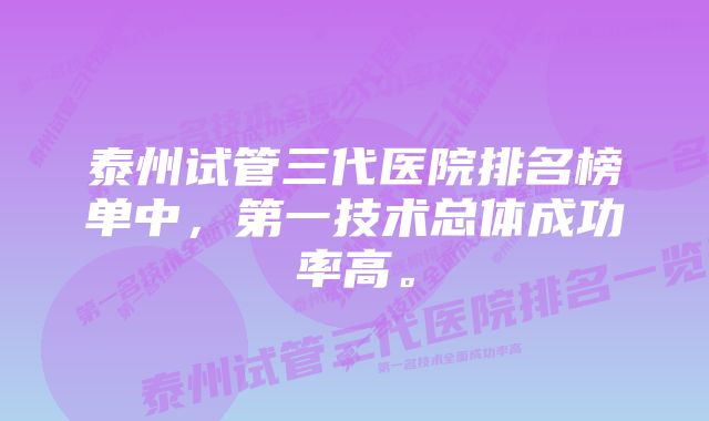 泰州试管三代医院排名榜单中，第一技术总体成功率高。